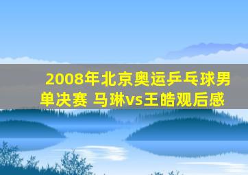 2008年北京奥运乒乓球男单决赛 马琳vs王皓观后感